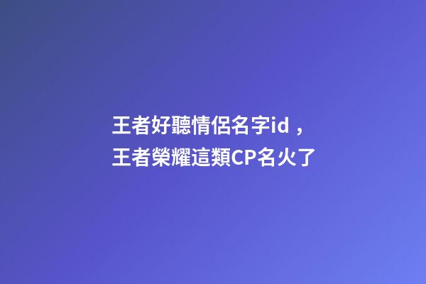 王者好聽情侶名字id，王者榮耀這類CP名火了
